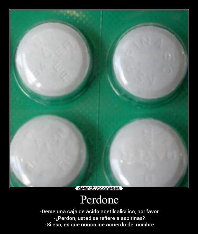 Perdone - -Deme una caja de ácido acetilsalicílico, por favor
-¿Perdon, usted se refiere a aspirinas?
-Si eso, es que nunca me acuerdo del nombre