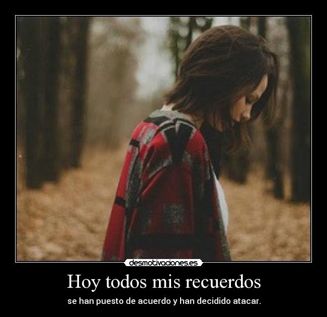 Hoy todos mis recuerdos - se han puesto de acuerdo y han decidido atacar.