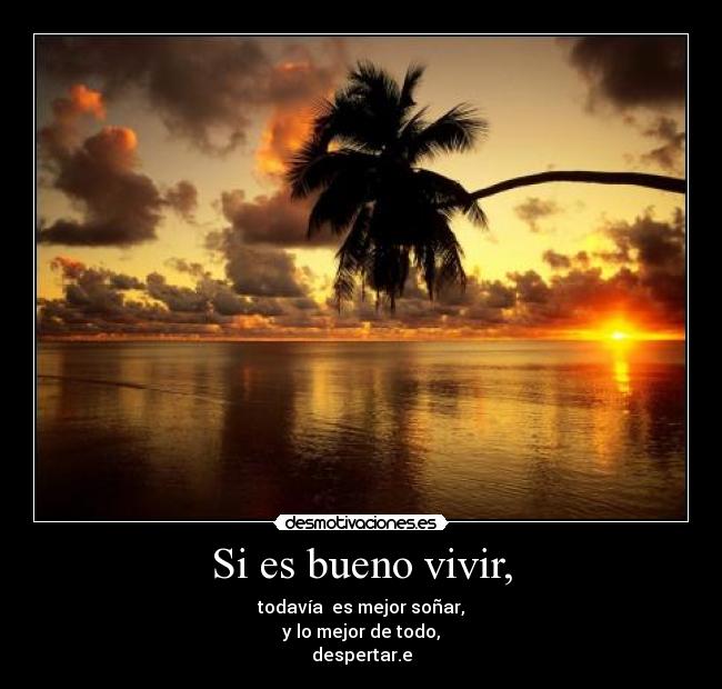 Si es bueno vivir, - todavía es mejor soñar,
y lo mejor de todo,
despertar.e