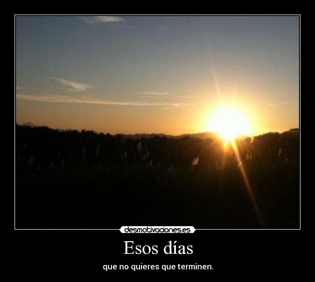 Esos días - que no quieres que terminen.