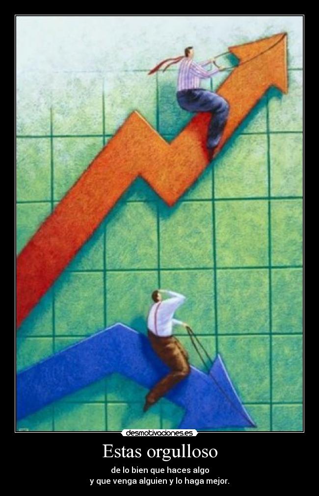 Estas orgulloso - de lo bien que haces algo
y que venga alguien y lo haga mejor.