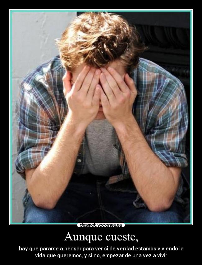 Aunque cueste, - hay que pararse a pensar para ver si de verdad estamos viviendo la
vida que queremos, y si no, empezar de una vez a vivir