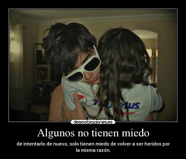 Algunos no tienen miedo - de intentarlo de nuevo, solo tienen miedo de volver a ser heridos por la misma razón.