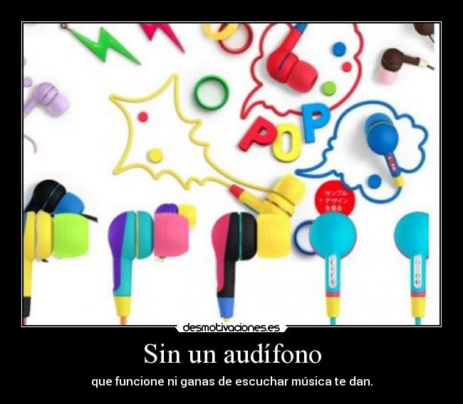 Sin un audífono - que funcione ni ganas de escuchar música te dan.