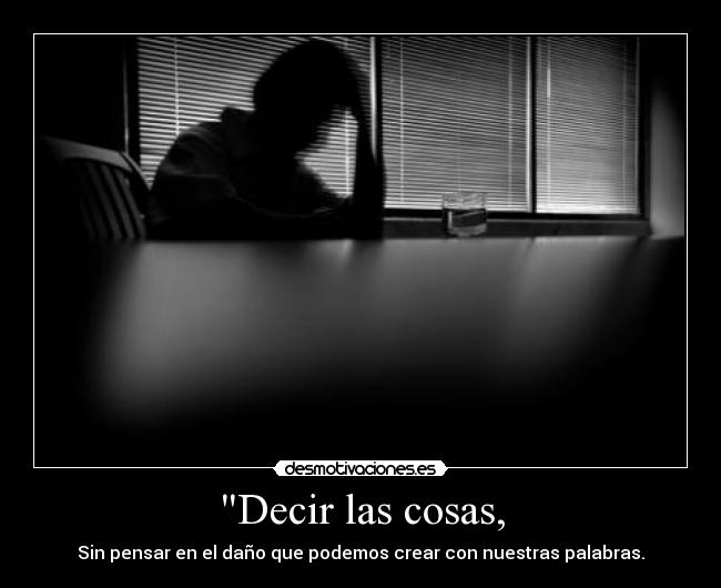 Decir las cosas, - Sin pensar en el daño que podemos crear con nuestras palabras.