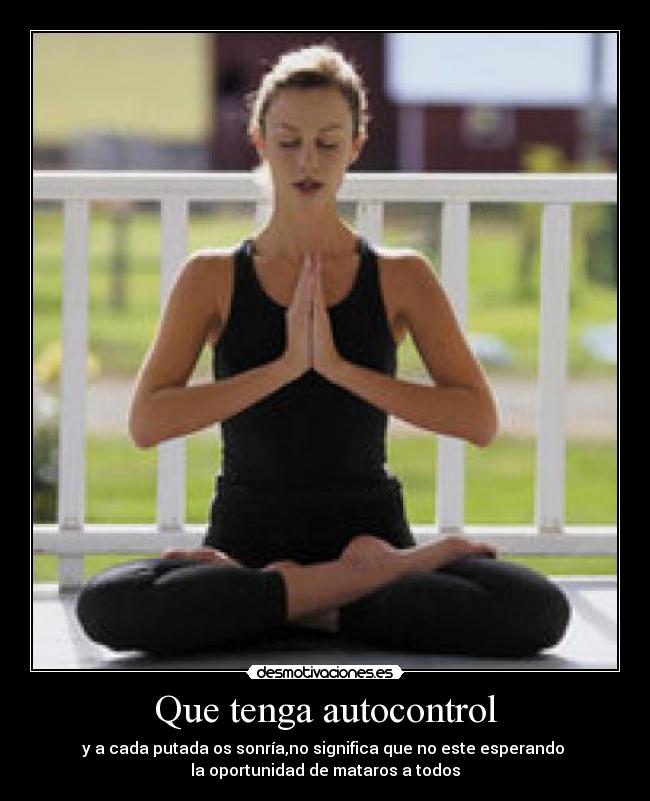 Que tenga autocontrol - y a cada putada os sonría,no significa que no este esperando 
la oportunidad de mataros a todos