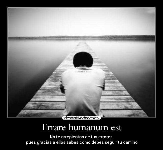 Errare humanum est - No te arrepientas de tus errores,
pues gracias a ellos sabes cómo debes seguir tu camino