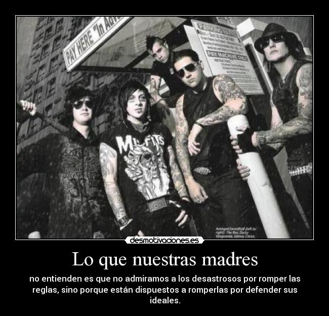 Lo que nuestras madres - no entienden es que no admiramos a los desastrosos por romper las
reglas, sino porque están dispuestos a romperlas por defender sus
ideales.