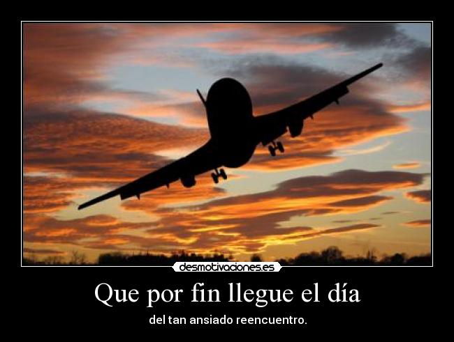 Que por fin llegue el día - del tan ansiado reencuentro.