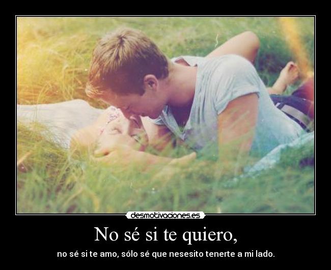 No sé si te quiero, - no sé si te amo, sólo sé que nesesito tenerte a mi lado.