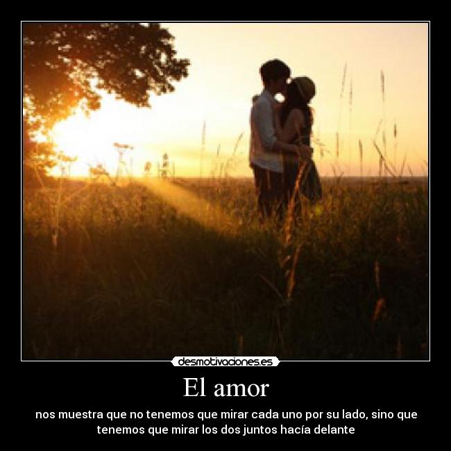 El amor - nos muestra que no tenemos que mirar cada uno por su lado, sino que
tenemos que mirar los dos juntos hacía delante