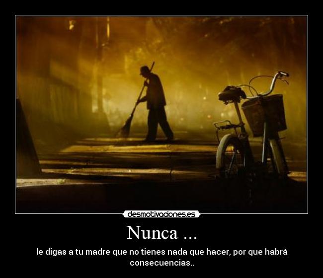Nunca ... - le digas a tu madre que no tienes nada que hacer, por que habrá consecuencias..