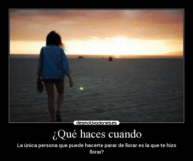 ¿Qué haces cuando - La única persona que puede hacerte parar de llorar es la que te hizo llorar?