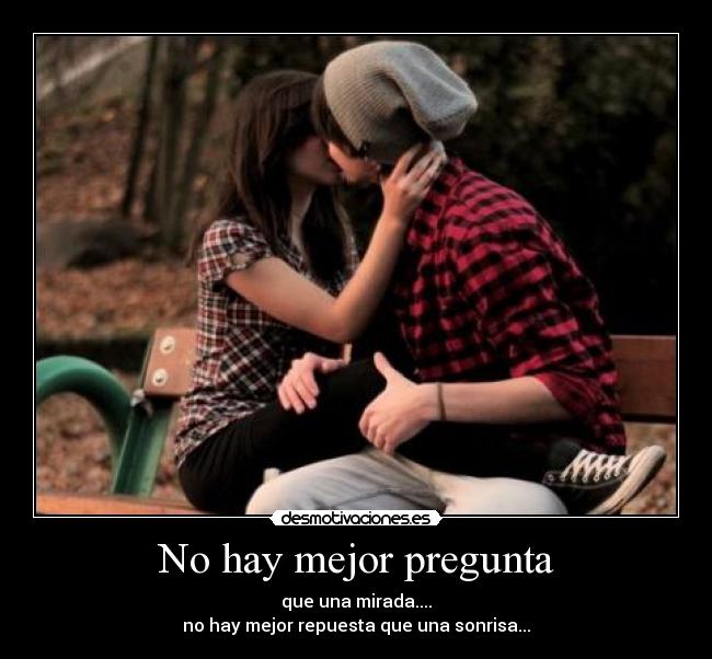 No hay mejor pregunta - que una mirada....
no hay mejor repuesta que una sonrisa...