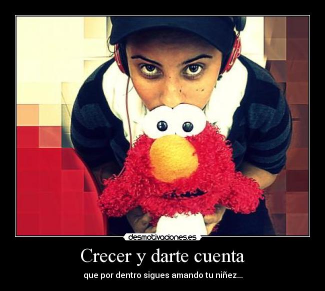 Crecer y darte cuenta - que por dentro sigues amando tu niñez...