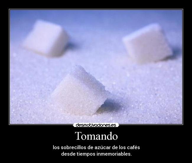 Tomando - los sobrecillos de azúcar de los cafés
desde tiempos inmemoriables.