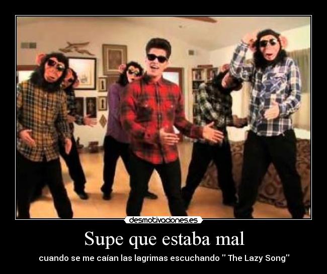 Supe que estaba mal - cuando se me caían las lagrimas escuchando  The Lazy Song