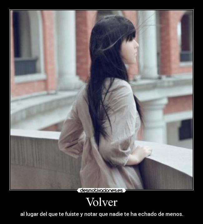 Volver - al lugar del que te fuiste y notar que nadie te ha echado de menos.