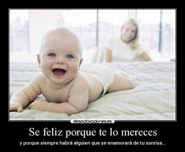 Se feliz porque te lo mereces - y porque siempre habrá alguien que se enamorará de tu sonrisa...