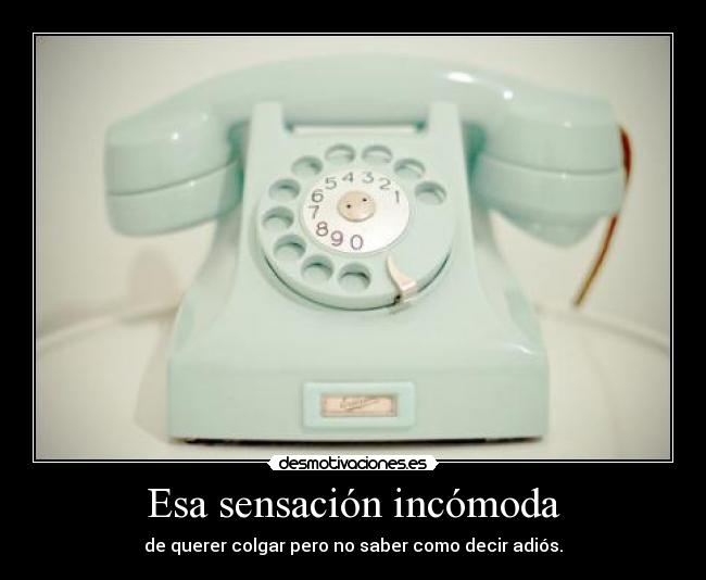 Esa sensación incómoda - de querer colgar pero no saber como decir adiós.