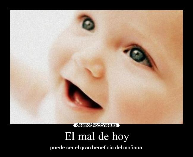El mal de hoy - puede ser el gran beneficio del mañana.