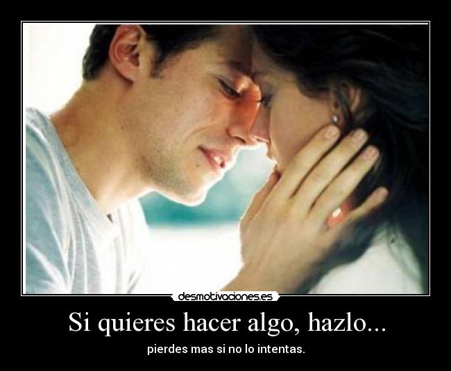 Si quieres hacer algo, hazlo... - pierdes mas si no lo intentas.