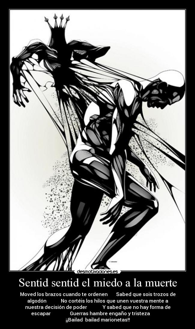 Sentid sentid el miedo a la muerte - Moved los brazos cuando te ordenen       Sabed que sois trozos de
algodón            No cortéis los hilos que unen vuestra mente a
nuestra decisión de poder             Y sabed que no hay forma de
escapar                Guerras hambre engaño y tristeza            
¡¡Bailad  bailad marionetas!!
