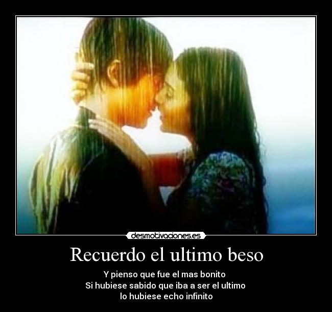 Recuerdo el ultimo beso - Y pienso que fue el mas bonito 
Si hubiese sabido que iba a ser el ultimo 
lo hubiese echo infinito
