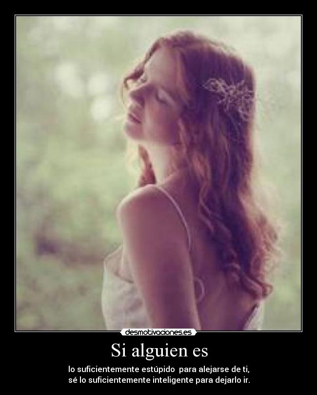 Si alguien es - lo suficientemente estúpido  para alejarse de ti,
sé lo suficientemente inteligente para dejarlo ir.