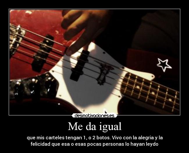 Me da igual - que mis carteles tengan 1, o 2 botos. Vivo con la alegria y la
felicidad que esa o esas pocas personas lo hayan leydo