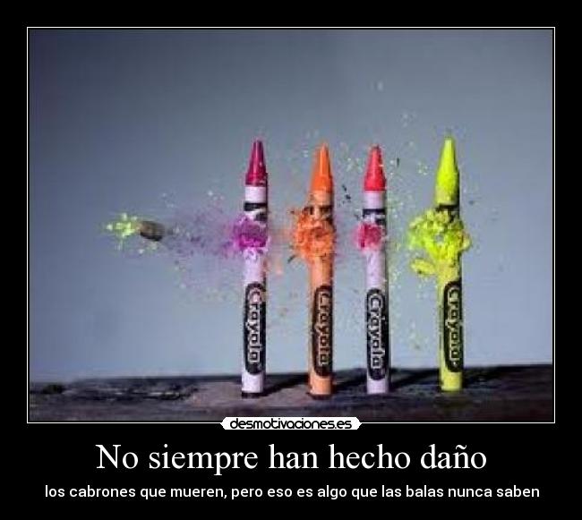 No siempre han hecho daño - los cabrones que mueren, pero eso es algo que las balas nunca saben