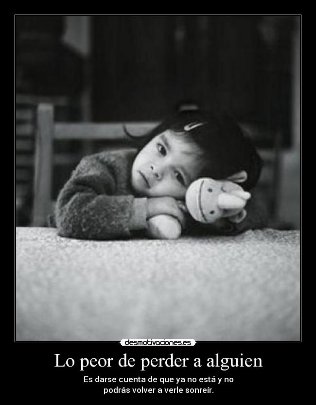 Lo peor de perder a alguien - Es darse cuenta de que ya no está y no
podrás volver a verle sonreír.