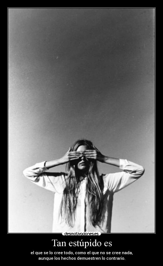 Tan estúpido es - el que se lo cree todo, como el que no se cree nada,
aunque los hechos demuestren lo contrario.