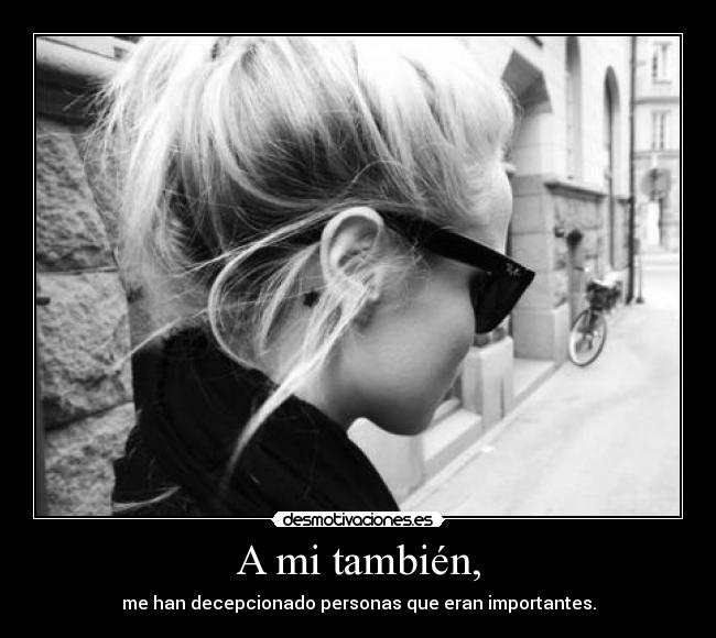 A mi también, - me han decepcionado personas que eran importantes.
