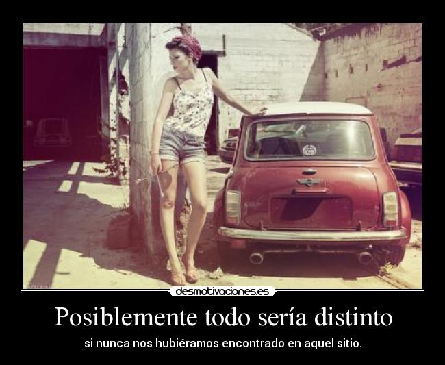 Posiblemente todo sería distinto - 