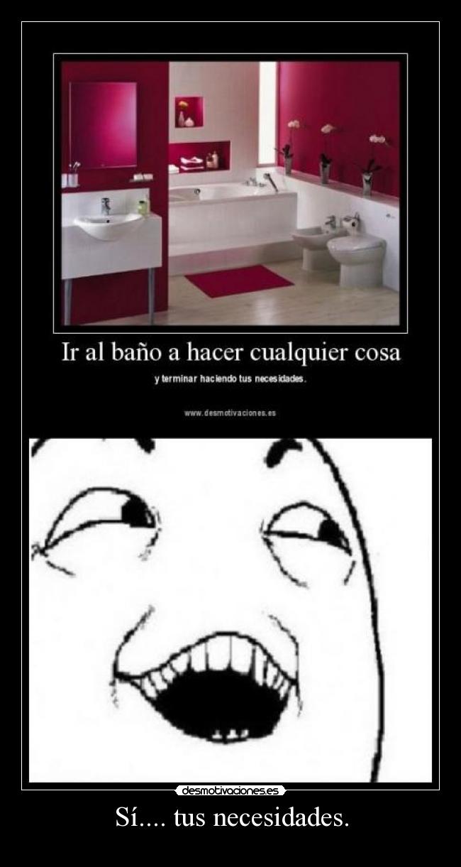 Sí.... tus necesidades. -
