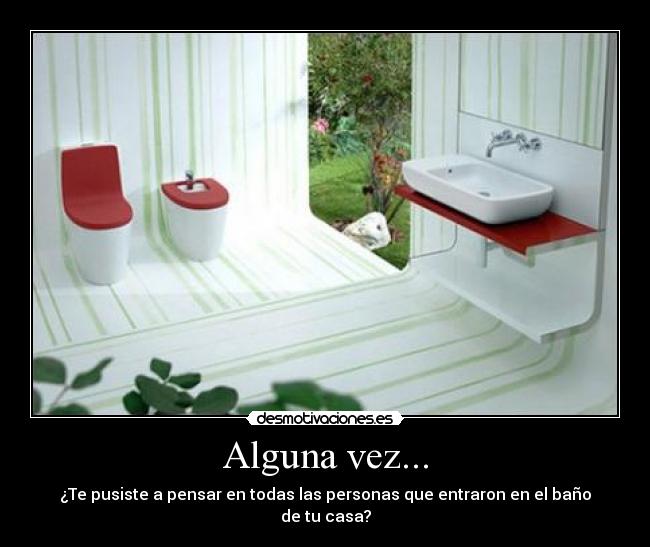Alguna vez... - ¿Te pusiste a pensar en todas las personas que entraron en el baño de tu casa?
