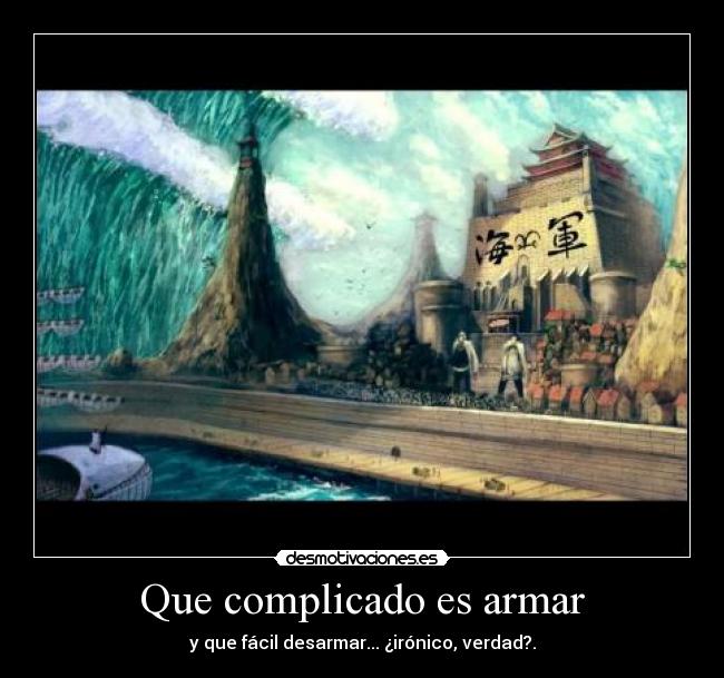 Que complicado es armar - y que fácil desarmar... ¿irónico, verdad?.