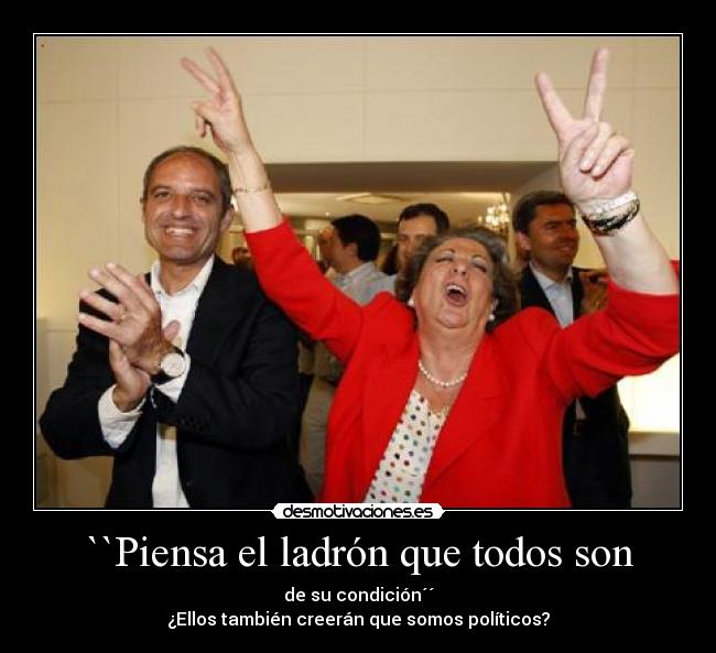 ``Piensa el ladrón que todos son - de su condición´´
¿Ellos también creerán que somos políticos?