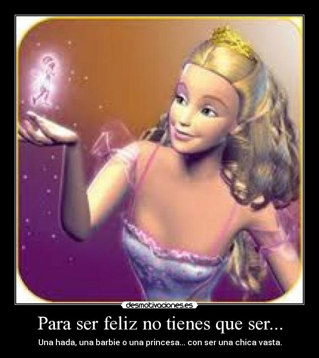 Para ser feliz no tienes que ser... - Una hada, una barbie o una princesa... con ser una chica vasta.