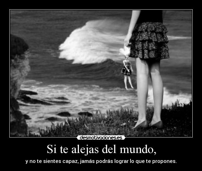 Si te alejas del mundo, - y no te sientes capaz, jamás podrás lograr lo que te propones.