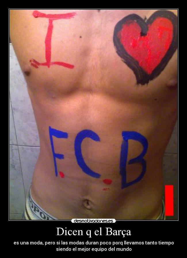 Dicen q el Barça - es una moda, pero si las modas duran poco porq llevamos tanto tiempo
siendo el mejor equipo del mundo