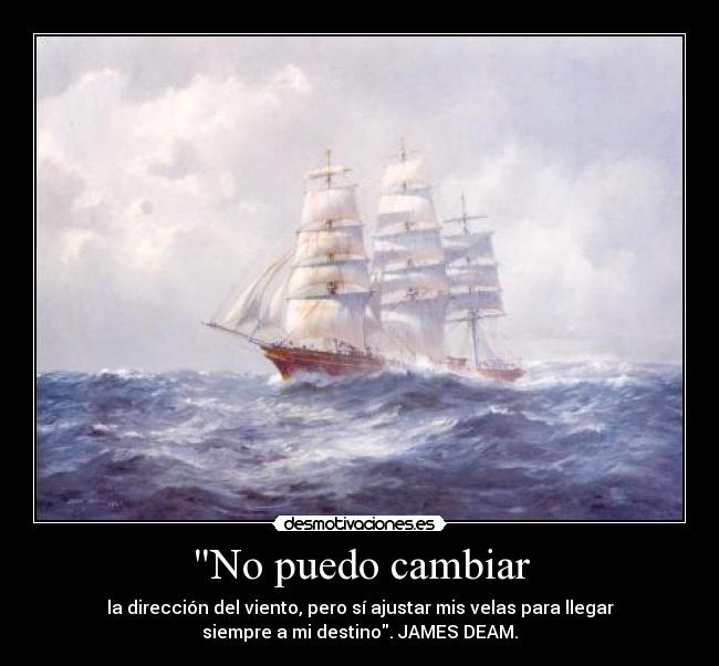 No puedo cambiar - la dirección del viento, pero sí ajustar mis velas para llegar
siempre a mi destino. JAMES DEAM.