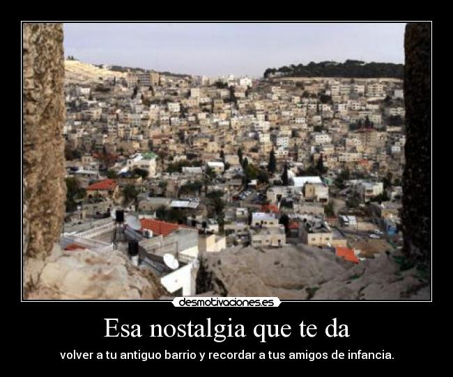 Esa nostalgia que te da - volver a tu antiguo barrio y recordar a tus amigos de infancia.
