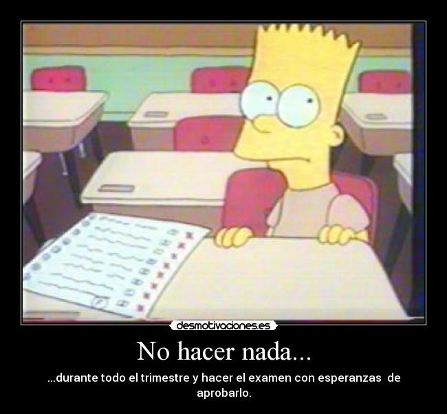 No hacer nada... - ...durante todo el trimestre y hacer el examen con esperanzas de aprobarlo.