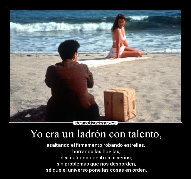 Yo era un ladrón con talento, - asaltando el firmamento robando estrellas,
borrando las huellas,
disimulando nuestras miserias,
sin problemas que nos desborden,
sé que el universo pone las cosas en orden.