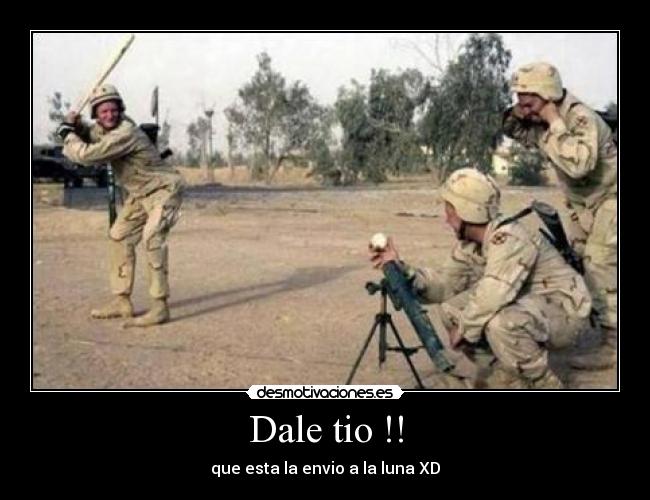 Dale tio !! - que esta la envio a la luna XD