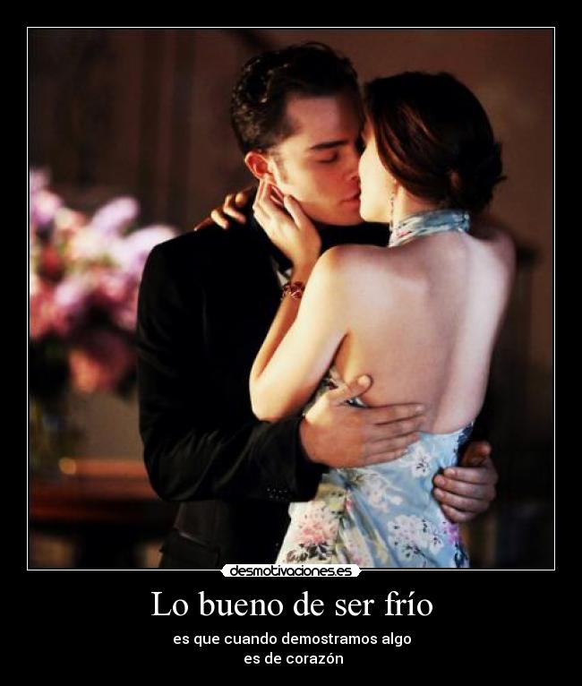 Lo bueno de ser frío - es que cuando demostramos algo
 es de corazón