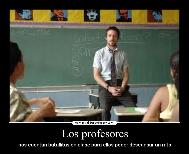 Los profesores - nos cuentan batallitas en clase para ellos poder descansar un rato