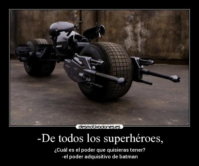 -De todos los superhéroes, - ¿Cuál es el poder que quisieras tener?
-el poder adquisitivo de batman